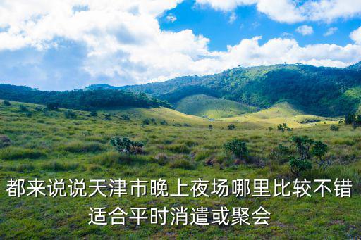 都來說說天津市晚上夜場哪里比較不錯適合平時消遣或聚會