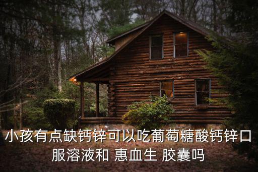 小孩有點缺鈣鋅可以吃葡萄糖酸鈣鋅口服溶液和 惠血生 膠囊嗎