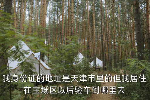 我身份證的地址是天津市里的但我居住在寶坻區以后驗車到哪里去