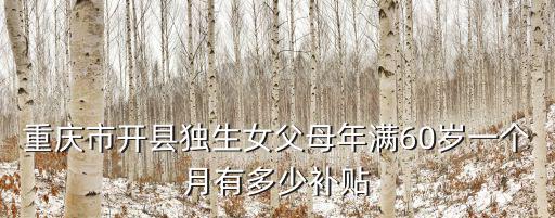重慶市開州區康必春，重慶市開縣獨生女父母年滿60歲一個月有多少補貼