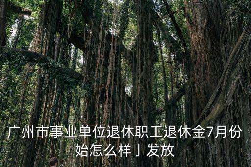 廣州市事業單位退休職工退休金7月份始怎么樣亅發放