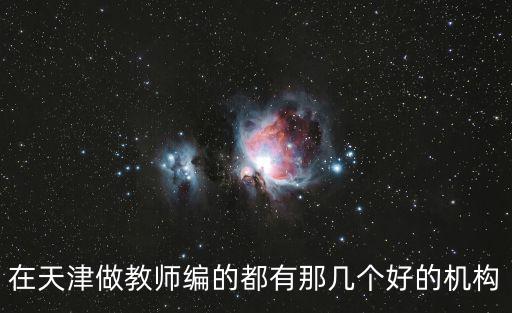 在天津做教師編的都有那幾個(gè)好的機(jī)構(gòu)