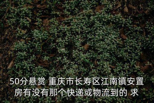 50分懸賞 重慶市長壽區(qū)江南鎮(zhèn)安置房有沒有那個快遞或物流到的 求