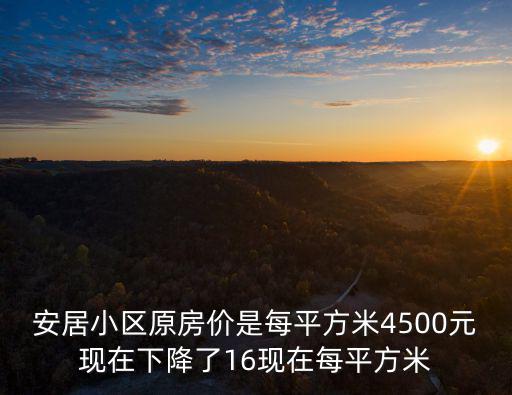 安居小區原房價是每平方米4500元現在下降了16現在每平方米