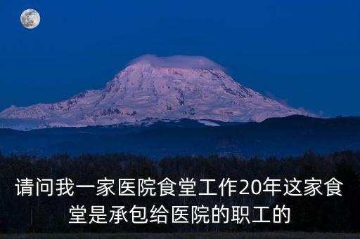 請問我一家醫院食堂工作20年這家食堂是承包給醫院的職工的