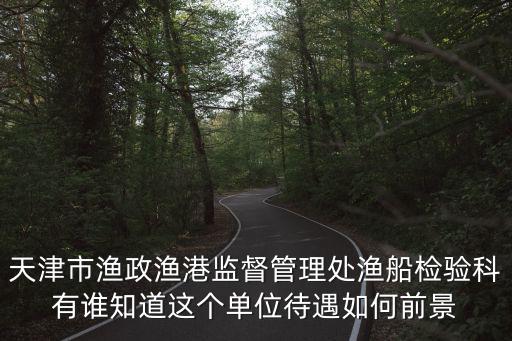 天津市漁政漁港監督管理處漁船檢驗科有誰知道這個單位待遇如何前景