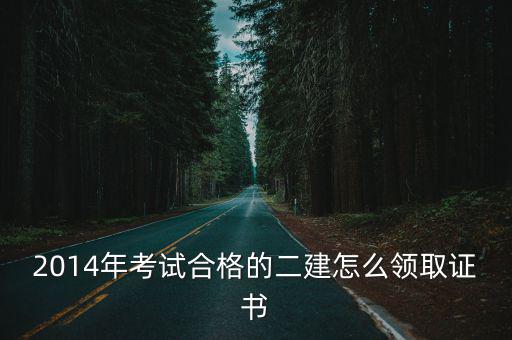 2014年考試合格的二建怎么領取證書