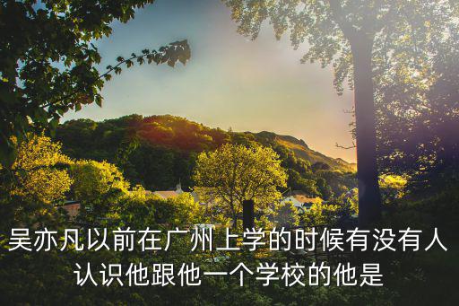 廣州七中吳亦凡同班，吳亦凡以前在廣州上學(xué)的時(shí)候有沒(méi)有人認(rèn)識(shí)他跟他一個(gè)學(xué)校的他是