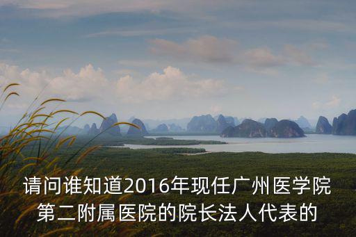 王菊廣州醫科大學，請問誰知道2016年現任廣州醫學院第二附屬醫院的院長法人代表的