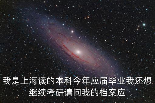 我是上海讀的本科今年應屆畢業我還想繼續考研請問我的檔案應