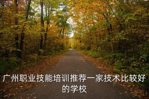 廣州職業技能培訓推薦一家技術比較好的學校