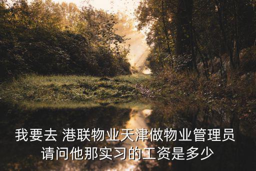 我要去 港聯物業天津做物業管理員 請問他那實習的工資是多少