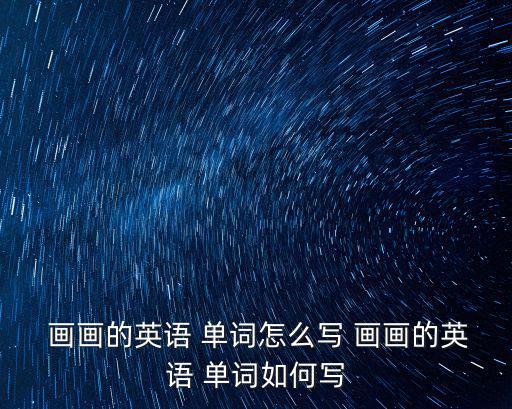  畫畫的英語 單詞怎么寫 畫畫的英語 單詞如何寫