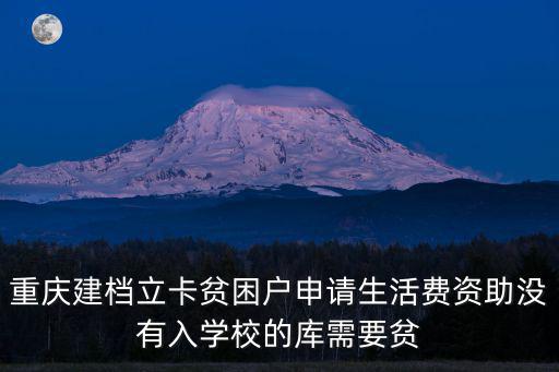 重慶建檔立卡貧困戶申請生活費資助沒有入學校的庫需要貧