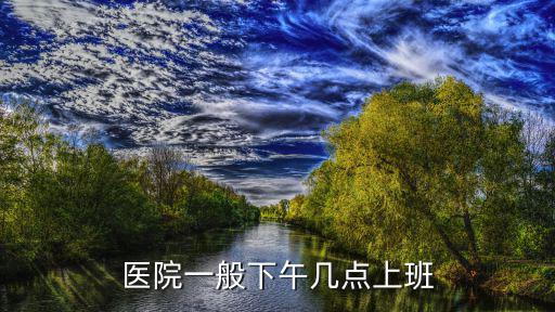 上海醫(yī)院下午上班時間，上海的地段醫(yī)院下午幾點開始