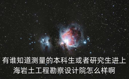 有誰知道測量的本科生或者研究生進上海巖土工程勘察設計院怎么樣啊