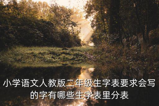 小學語文人教版二年級生字表要求會寫的字有哪些生字表里分表