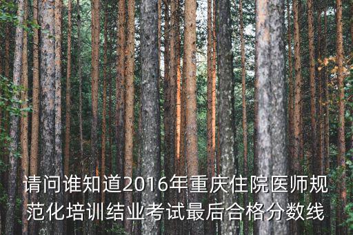 請問誰知道2016年重慶住院醫師規范化培訓結業考試最后合格分數線