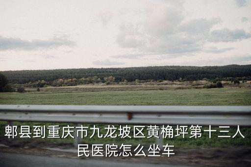 郫縣到重慶市九龍坡區黃桷坪第十三人民醫院怎么坐車