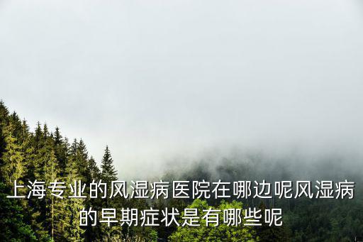上海專業的風濕病醫院在哪邊呢風濕病的早期癥狀是有哪些呢