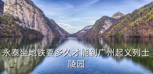 永泰坐地鐵要多久才能到廣州起義列士陵園