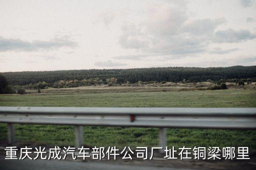 重慶市銅梁區周瑜，重慶光成汽車部件公司廠址在銅梁哪里