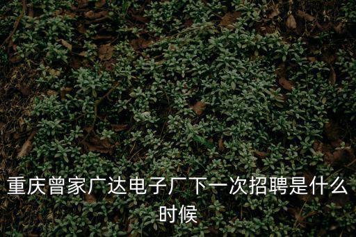 重慶曾家廣達電子廠下一次招聘是什么時候