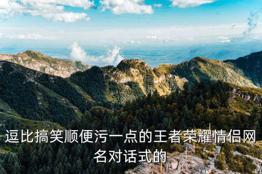 逗比搞笑順便污一點(diǎn)的王者榮耀情侶網(wǎng)名對話式的