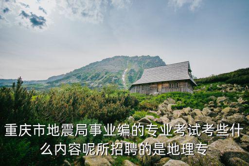 重慶市地震局事業(yè)編的專(zhuān)業(yè)考試考些什么內(nèi)容呢所招聘的是地理專(zhuān)