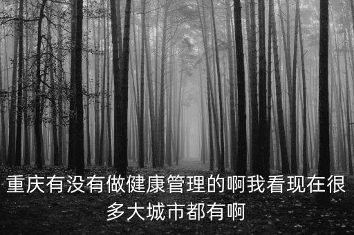 重慶有沒有做健康管理的啊我看現在很多大城市都有啊