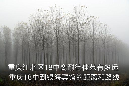 重慶江北區18中離耐德佳苑有多遠 重慶18中到銀海賓館的距離和路線