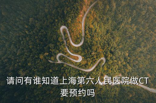 請問有誰知道上海第六人民醫院做CT要預約嗎