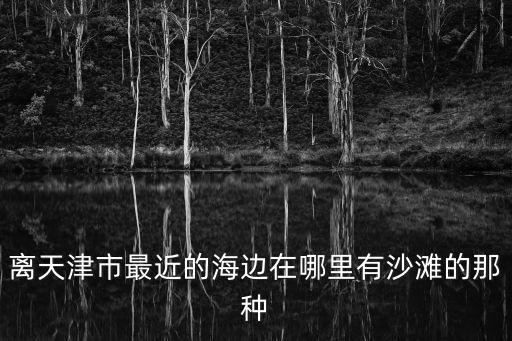 離天津市最近的海邊在哪里有沙灘的那種