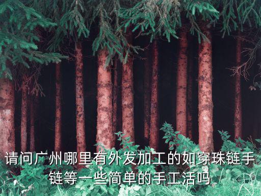 請問廣州哪里有外發加工的如穿珠鏈手鏈等一些簡單的手工活嗎