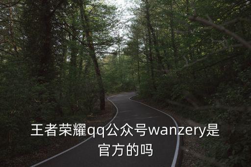 王者榮耀qq公眾號wanzery是官方的嗎
