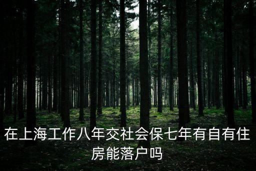 在上海工作八年交社會保七年有自有住房能落戶嗎