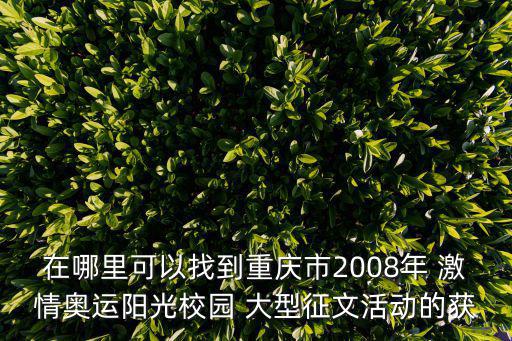 重慶市征文比賽二等獎名單，在哪里可以找到重慶市2008年 激情奧運陽光校園 大型征文活動的獲