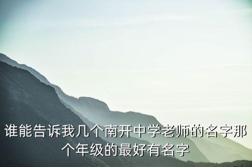 誰能告訴我幾個南開中學老師的名字那個年級的最好有名字