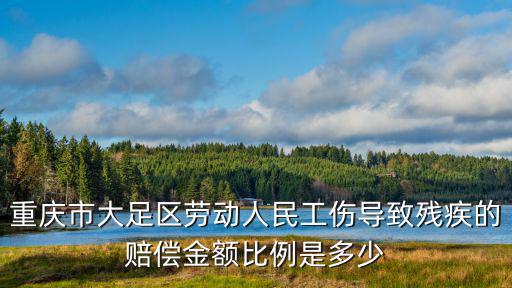 重慶市三級傷殘得賠多少錢，重慶市大足區勞動人民工傷導致殘疾的賠償金額比例是多少