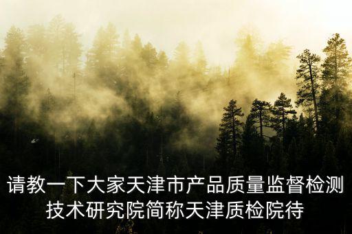 請教一下大家天津市產品質量監督檢測技術研究院簡稱天津質檢院待