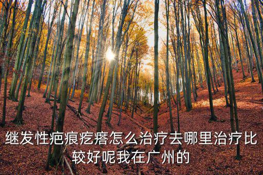 疤痕疙瘩的選廣州健膚，繼發(fā)性疤痕疙瘩怎么治療去哪里治療比較好呢我在廣州的