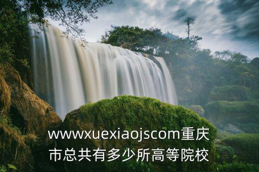 wwwxuexiaojscom重慶市總共有多少所高等院校