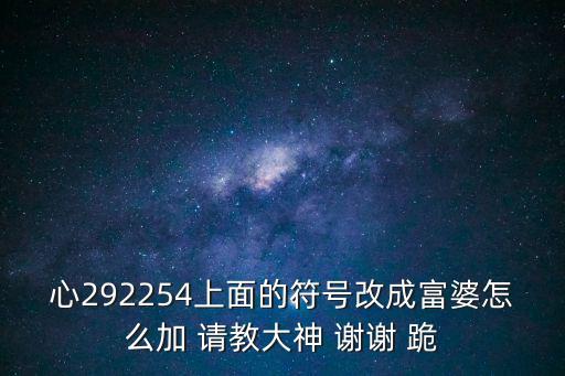 心292254上面的符號改成富婆怎么加 請教大神 謝謝 跪