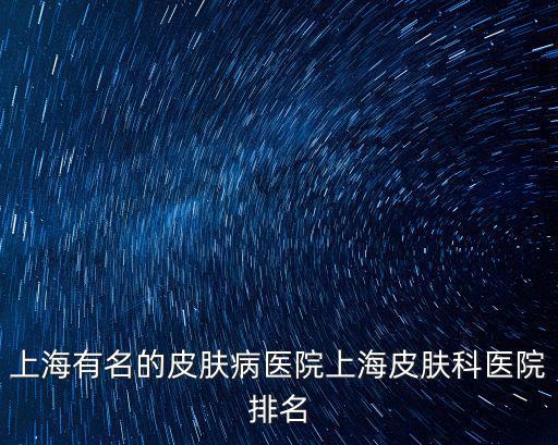 閔行區皮膚科排名第一的醫生，上海閔行區最有名氣的老中醫是誰求告知