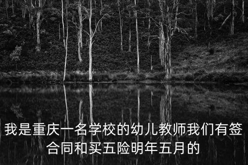 我是重慶一名學校的幼兒教師我們有簽合同和買五險明年五月的