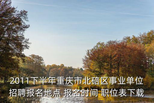 2011下半年重慶市北碚區(qū)事業(yè)單位招聘報(bào)名地點(diǎn) 報(bào)名時(shí)間 職位表下載