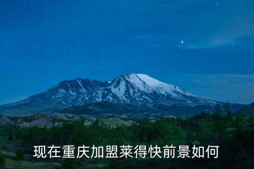 現(xiàn)在重慶加盟萊得快前景如何