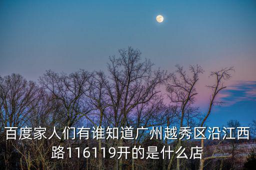 百度家人們有誰知道廣州越秀區沿江西路116119開的是什么店