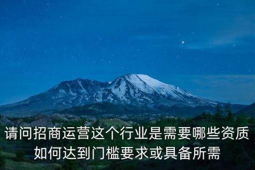 請問招商運營這個行業(yè)是需要哪些資質(zhì)如何達(dá)到門檻要求或具備所需