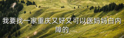 我要找一家重慶又好又可以醫媽媽白內障的